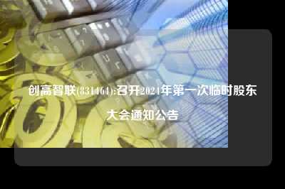 创高智联(831464):召开2024年第一次临时股东大会云顶国际app官方下载的公告