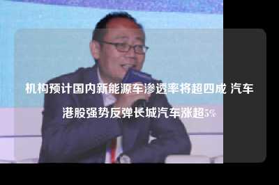 机构预计国内新能源车渗透率将超四成 汽车港股强势反弹长城汽车涨超5%
