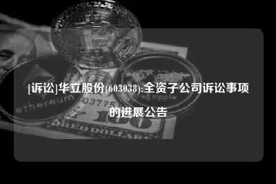 [诉讼]华立股份(603038):全资子公司诉讼事项的进展公告