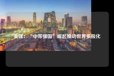 美媒：“中等强国”崛起推动世界多极化