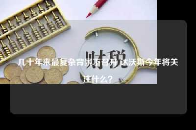 几十年来最复杂背景下召开 达沃斯今年将关注什么？