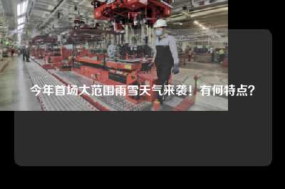 今年首场大范围雨雪天气来袭！有何特点？