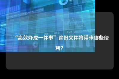 “高效办成一件事”这份文件将带来哪些便利？