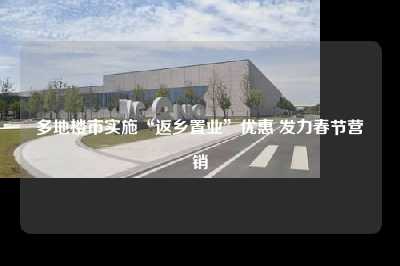 多地楼市实施“返乡置业”优惠 发力春节营销