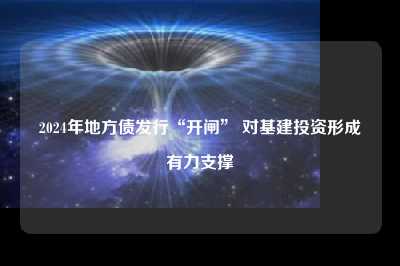 2024年地方债发行“开闸” 对基建投资形成有力支撑