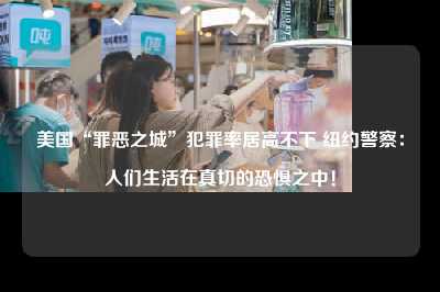 美国“罪恶之城”犯罪率居高不下 纽约警察：人们生活在真切的恐惧之中！