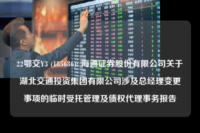 22鄂交y3 (185686): 海通证券股份有限公司关于湖北交通投资集团有限公司涉及总经理变更事项的临时受托管理及债权代理事务报告