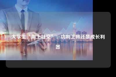 大学生“向上社交”：功利工具还是成长利器